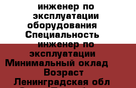 инженер по эксплуатации оборудования › Специальность ­ инженер по эксплуатации › Минимальный оклад ­ 40 000 › Возраст ­ 60 - Ленинградская обл., Санкт-Петербург г. Работа » Резюме   . Ленинградская обл.,Санкт-Петербург г.